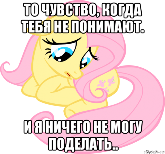 то чувство, когда тебя не понимают. и я ничего не могу поделать..