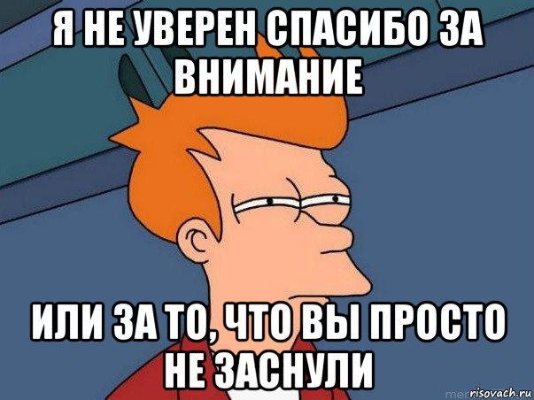 я не уверен спасибо за внимание или за то, что вы просто не заснули, Мем  Фрай (мне кажется или)