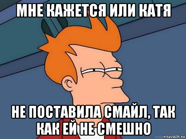 мне кажется или катя не поставила смайл, так как ей не смешно, Мем  Фрай (мне кажется или)