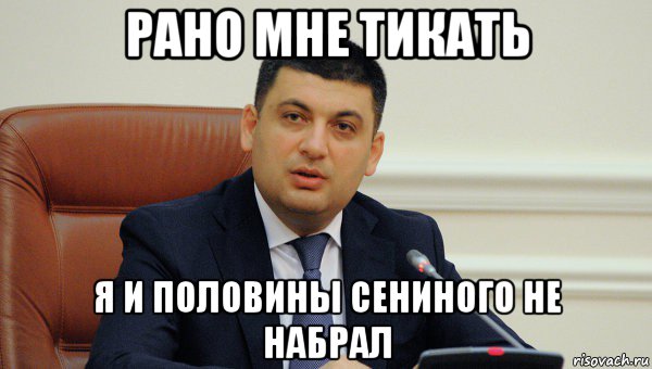 рано мне тикать я и половины сениного не набрал