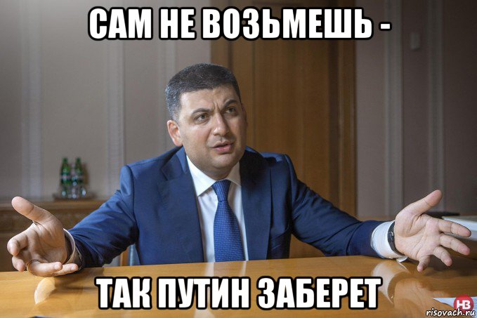сам не возьмешь - так путин заберет