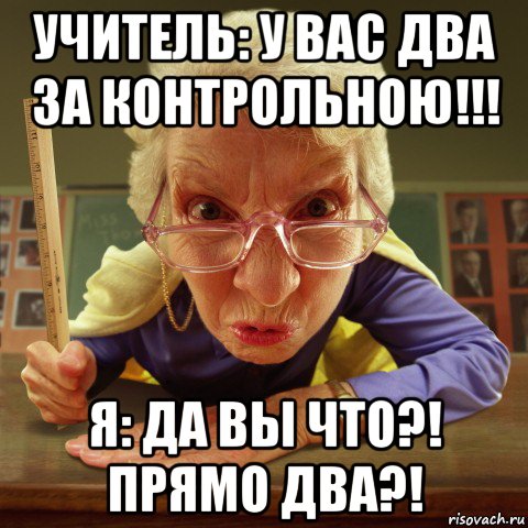 учитель: у вас два за контрольною!!! я: да вы что?! прямо два?!, Мем Злая училка