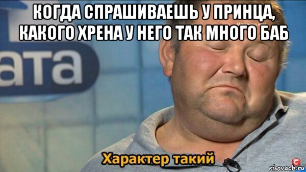 когда спрашиваешь у принца, какого хрена у него так много баб 