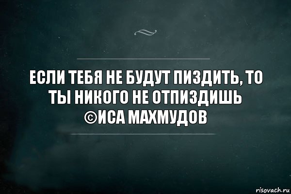 Если тебя не будут пиздить, то ты никого не отпиздишь
©Иса Махмудов, Комикс Игра Слов