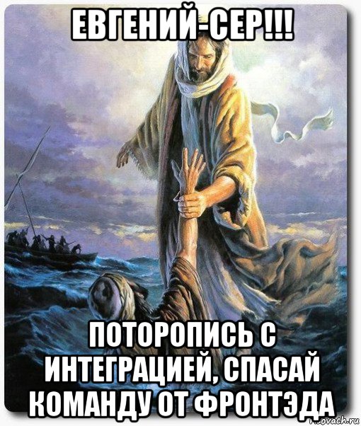 евгений-сер!!! поторопись с интеграцией, спасай команду от фронтэда