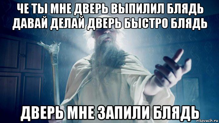 че ты мне дверь выпилил блядь давай делай дверь быстро блядь дверь мне запили блядь