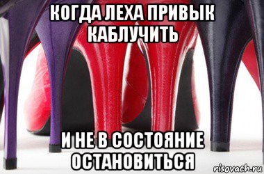 когда леха привык каблучить и не в состояние остановиться