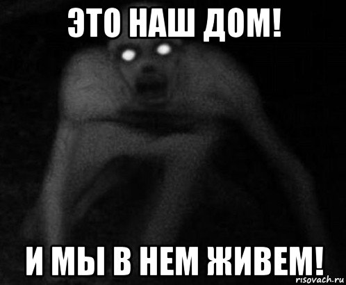 это наш дом! и мы в нем живем!