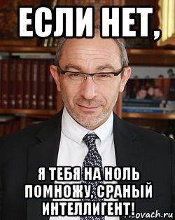 если нет, я тебя на ноль помножу, сраный интеллигент!