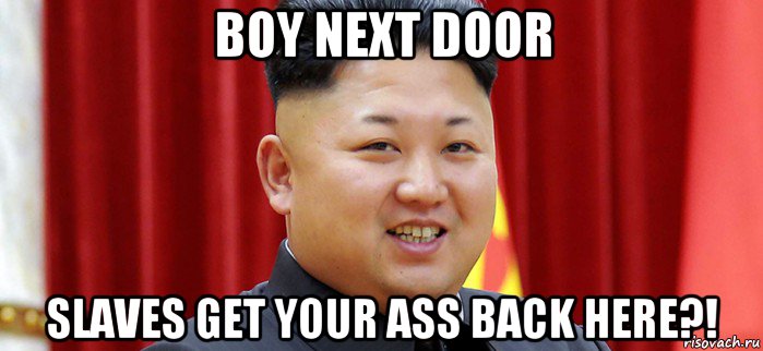 boy next door slaves get your ass back here?!