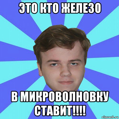 это кто железо в микроволновку ставит!!!!