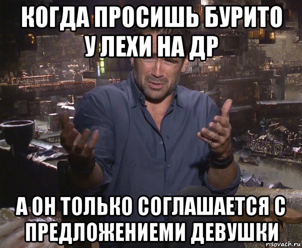 когда просишь бурито у лехи на др а он только соглашается с предложениеми девушки