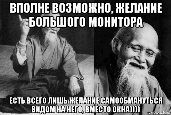 вполне возможно, желание большого монитора есть всего лишь желание самообмануться видом на него, вместо окна)))), Мем Конфуц