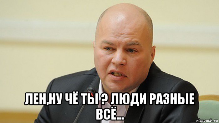  лен,ну чё ты ? люди разные всё...