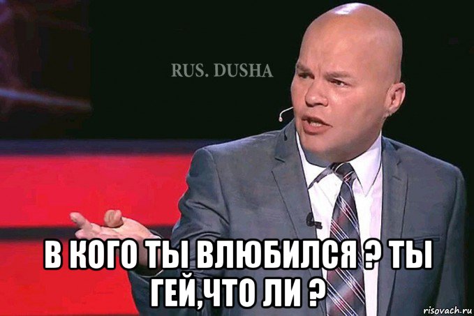  в кого ты влюбился ? ты гей,что ли ?