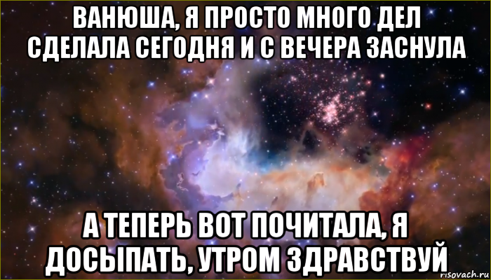 ванюша, я просто много дел сделала сегодня и с вечера заснула а теперь вот почитала, я досыпать, утром здравствуй