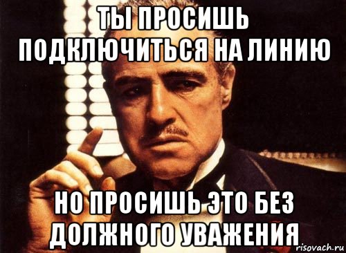 ты просишь подключиться на линию но просишь это без должного уважения, Мем крестный отец