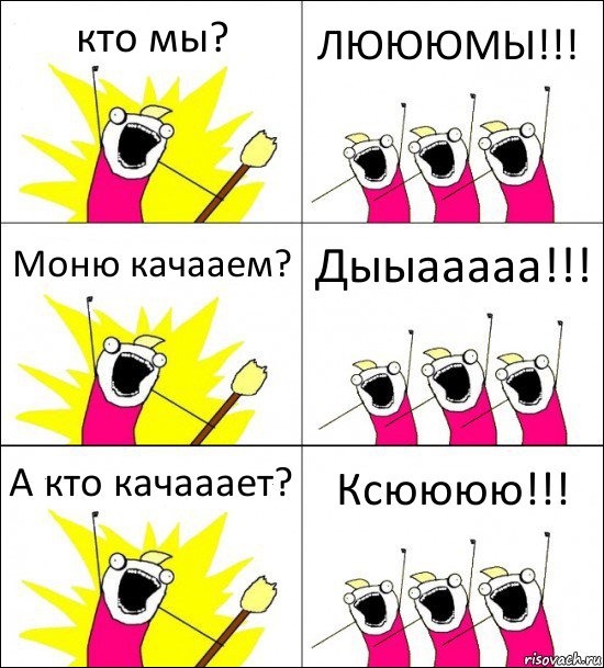 кто мы? ЛЮЮЮМЫ!!! Моню качааем? Дыыааааа!!! А кто качааает? Ксюююю!!!