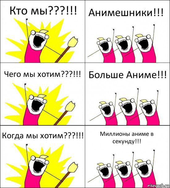 Кто мы???!!! Анимешники!!! Чего мы хотим???!!! Больше Аниме!!! Когда мы хотим???!!! Миллионы аниме в секунду!!!