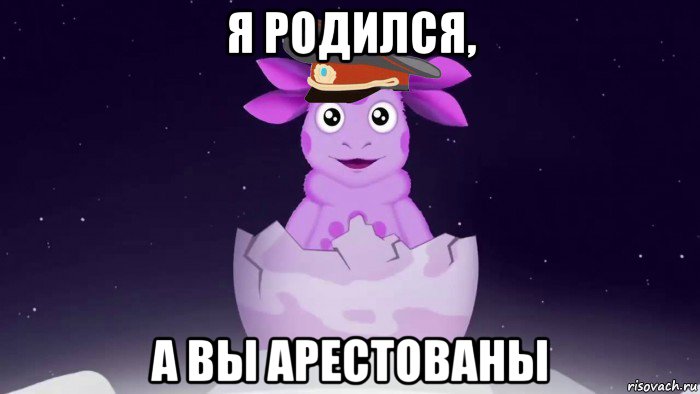 я родился, а вы арестованы