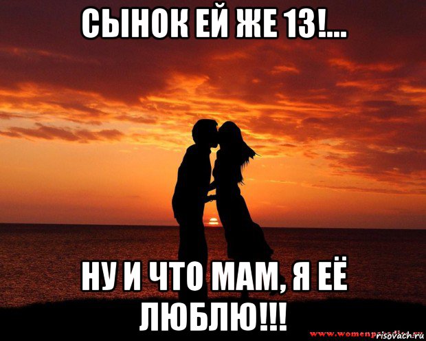 сынок ей же 13!... ну и что мам, я её люблю!!!