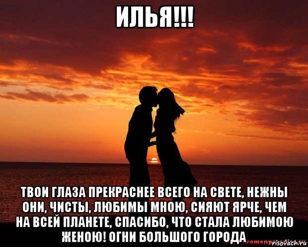 илья!!! твои глаза прекраснее всего на свете, нежны они, чисты, любимы мною, сияют ярче, чем на всей планете, спасибо, что стала любимою женою! огни большого города