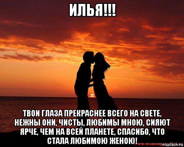 илья!!! твои глаза прекраснее всего на свете, нежны они, чисты, любимы мною, сияют ярче, чем на всей планете, спасибо, что стала любимою женою!, Мем любовь