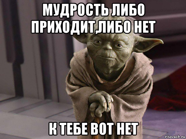мудрость либо приходит,либо нет к тебе вот нет