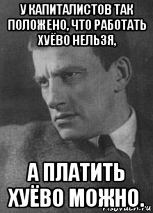 у капиталистов так положено, что работать хуёво нельзя, а платить хуёво можно.