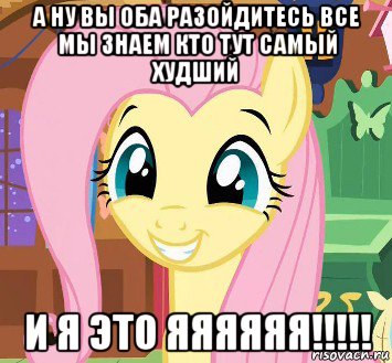 а ну вы оба разойдитесь все мы знаем кто тут самый худший и я это яяяяяя!!!!!