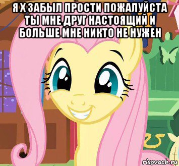 я х забыл прости пожалуйста ты мне друг настоящий и больше мне никто не нужен 