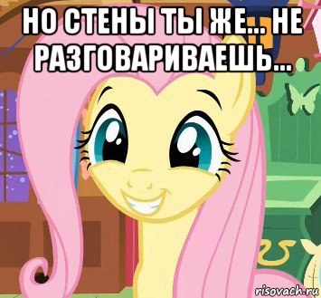 но стены ты же... не разговариваешь... 