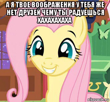 а я твое воображения у тебя же нет друзей чему ты радуешься хахахахаха 