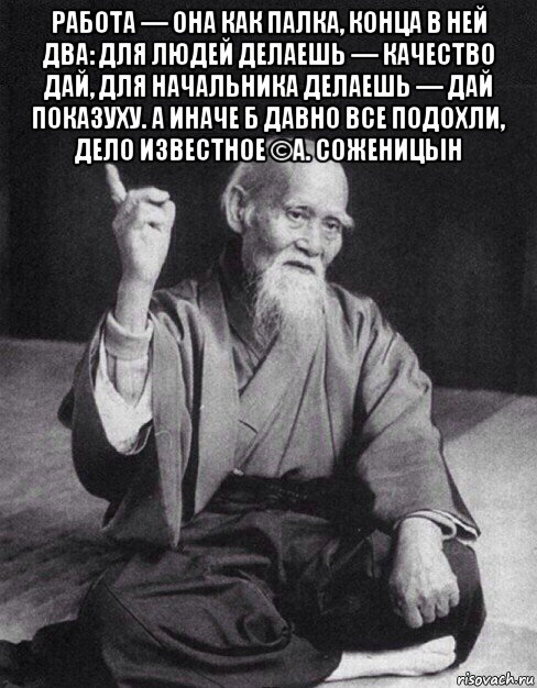 работа — она как палка, конца в ней два: для людей делаешь — качество дай, для начальника делаешь — дай показуху. а иначе б давно все подохли, дело известное ©а. соженицын , Мем Монах-мудрец (сэнсей)