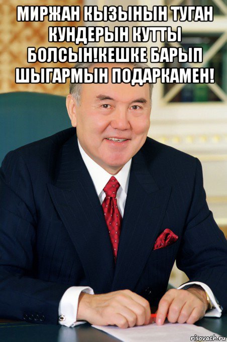 миржан кызынын туган кундерын кутты болсын!кешке барып шыгармын подаркамен! , Мем Назарбаев