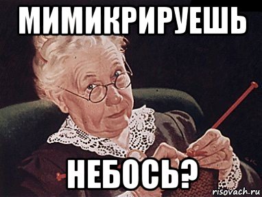 мимикрируешь небось?