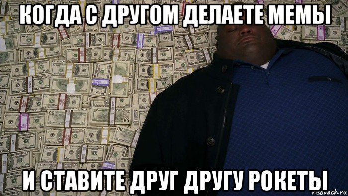 когда с другом делаете мемы и ставите друг другу рокеты