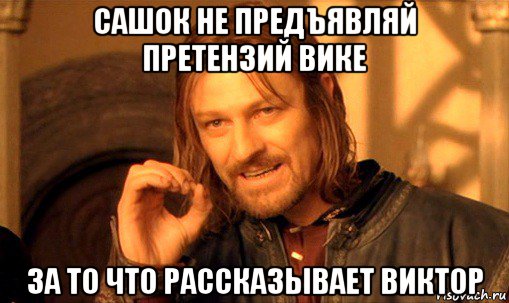 сашок не предъявляй претензий вике за то что рассказывает виктор, Мем Нельзя просто так взять и (Боромир мем)
