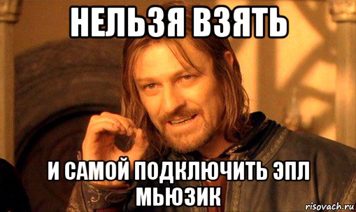 нельзя взять и самой подключить эпл мьюзик, Мем Нельзя просто так взять и (Боромир мем)