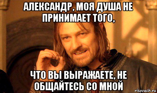 александр, моя душа не принимает того, что вы выражаете, не общайтесь со мной, Мем Нельзя просто так взять и (Боромир мем)