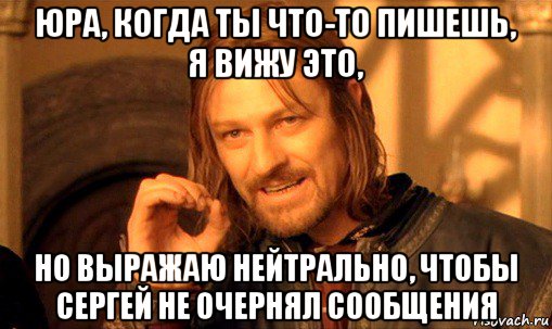 юра, когда ты что-то пишешь, я вижу это, но выражаю нейтрально, чтобы сергей не очернял сообщения, Мем Нельзя просто так взять и (Боромир мем)