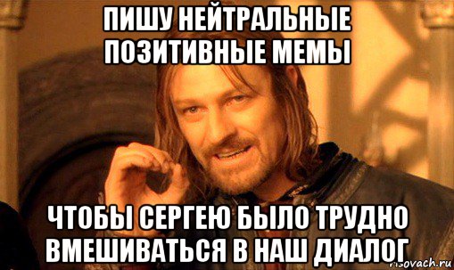 пишу нейтральные позитивные мемы чтобы сергею было трудно вмешиваться в наш диалог, Мем Нельзя просто так взять и (Боромир мем)