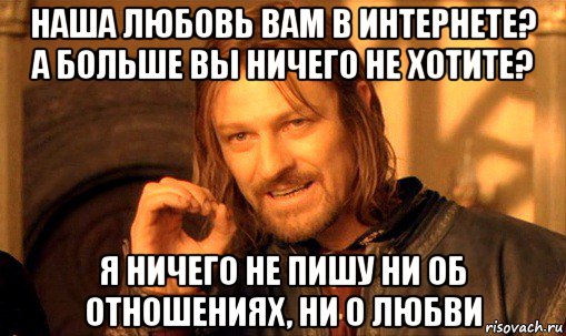 наша любовь вам в интернете? а больше вы ничего не хотите? я ничего не пишу ни об отношениях, ни о любви, Мем Нельзя просто так взять и (Боромир мем)