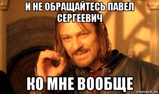 и не обращайтесь павел сергеевич ко мне вообще, Мем Нельзя просто так взять и (Боромир мем)