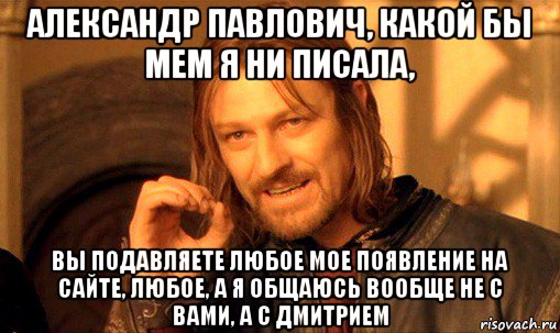 александр павлович, какой бы мем я ни писала, вы подавляете любое мое появление на сайте, любое, а я общаюсь вообще не с вами, а с дмитрием, Мем Нельзя просто так взять и (Боромир мем)