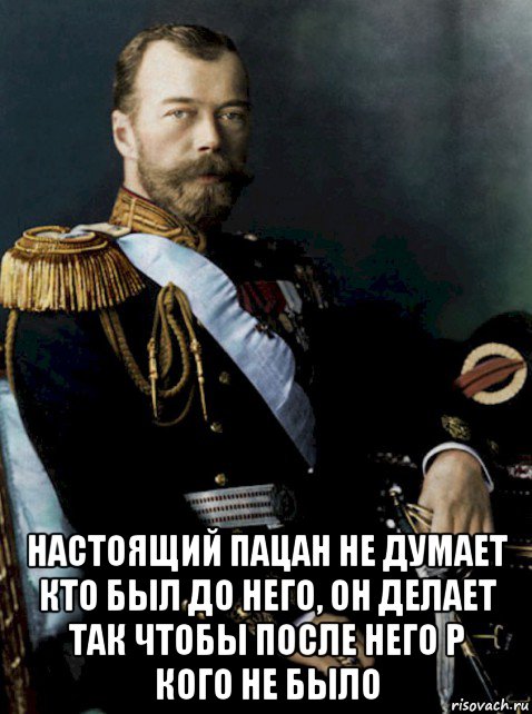  настоящий пацан не думает кто был до него, он делает так чтобы после него р кого не было, Мем Николай II