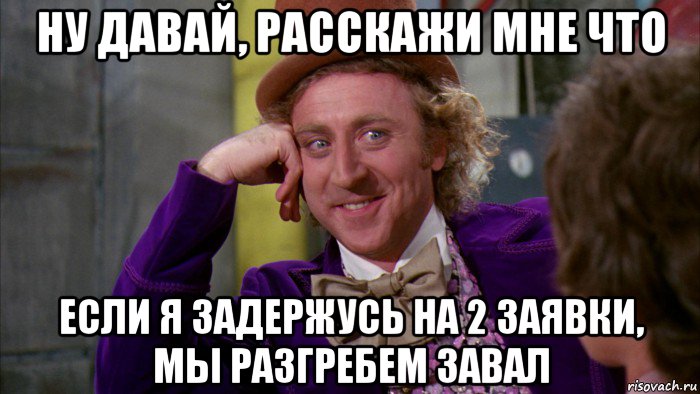 ну давай, расскажи мне что если я задержусь на 2 заявки, мы разгребем завал, Мем Ну давай расскажи (Вилли Вонка)