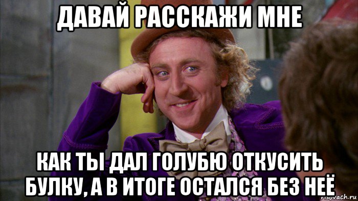 давай расскажи мне как ты дал голубю откусить булку, а в итоге остался без неё, Мем Ну давай расскажи (Вилли Вонка)