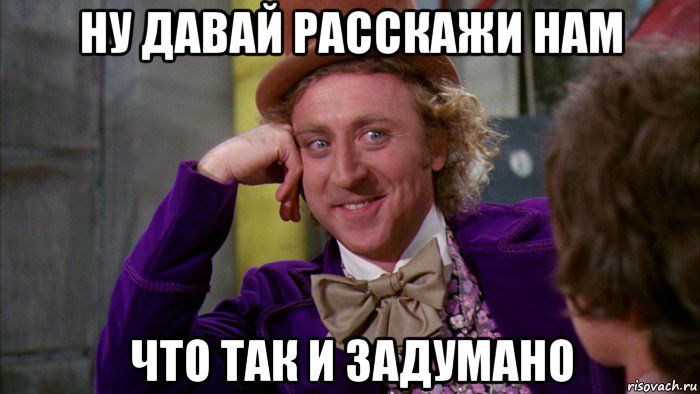 ну давай расскажи нам что так и задумано, Мем Ну давай расскажи (Вилли Вонка)