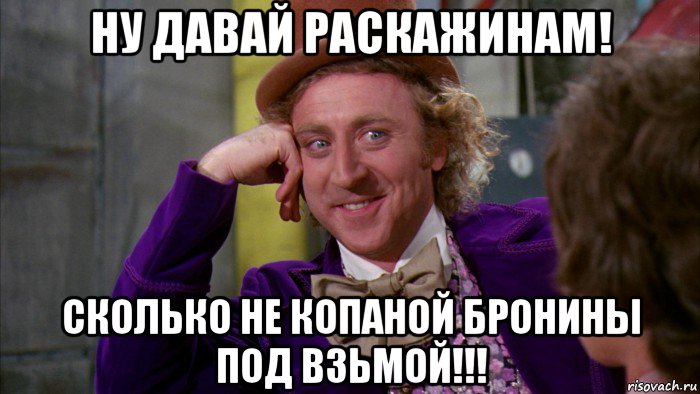 ну давай раскажинам! сколько не копаной бронины под взьмой!!!, Мем Ну давай расскажи (Вилли Вонка)